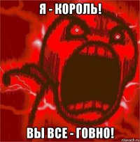 я - король! вы все - говно!