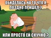 обиделась на то что я поздно пришёл ? или просто ей скучно ?