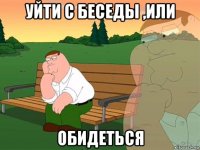 уйти с беседы ,или обидеться