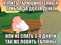 купить галюциногенных грибов за дохуя денег или не спать 3-4 дня , и так же ловить галюны