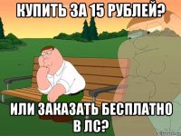 купить за 15 рублей? или заказать бесплатно в лс?