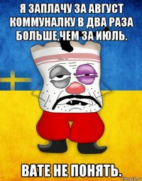 я заплачу за август коммуналку в два раза больше,чем за июль. вате не понять.