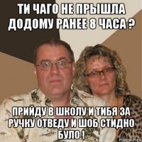 ти чаго не прышла додому ранее 8 часа ? прийду в школу и тибя за ручку отведу и шоб стидно було !