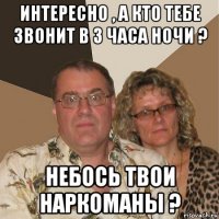 интересно , а кто тебе звонит в 3 часа ночи ? небось твои наркоманы ?