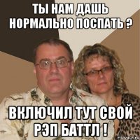 ты нам дашь нормально поспать ? включил тут свой рэп баттл !