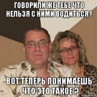 говорили же тебе что нельзя с ними водиться ! вот теперь понимаешь , что это такое ?