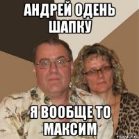 андрей одень шапку я вообще то максим