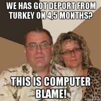 we has got deport from turkey on 4,5 months? this is computer blame!