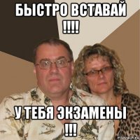 быстро вставай !!!! у тебя экзамены !!!