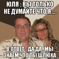 юля : вы только не думайте что я ... в ответ : да да , мы знаем что ты шлюха