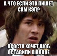 а что если это пишет сам кэп? просто хочет шоб оставили в покое