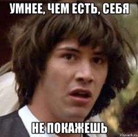 умнее, чем есть, себя не покажешь