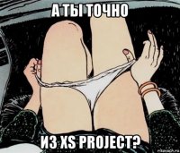 а ты точно из xs project?