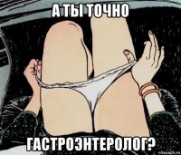 а ты точно гастроэнтеролог?