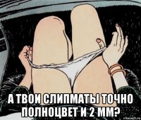  а твои слипматы точно полноцвет и 2 мм?