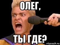 олег, ты где?