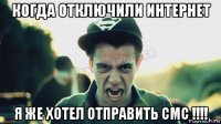 когда отключили интернет я же хотел отправить смс !!!!