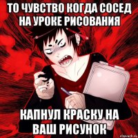 то чувство когда сосед на уроке рисования капнул краску на ваш рисунок