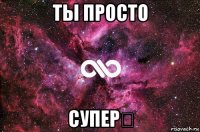 ты просто супер❤