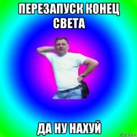 перезапуск конец света да ну нахуй