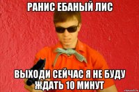 ранис ебаный лис выходи сейчас я не буду ждать 10 минут