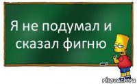 Я не подумал и сказал фигню