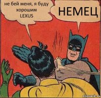 не бей меня, я буду хорошим
LEXUS НЕМЕЦ