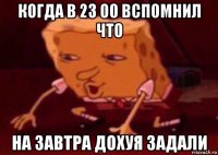 когда в 23 00 вспомнил что на завтра дохуя задали