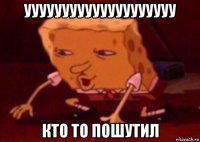 уууууууууууууууууууу кто то пошутил