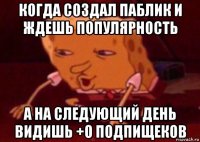 когда создал паблик и ждешь популярность а на следующий день видишь +0 подпищеков