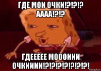 где мои очки!?!?!? аааа!?!? гдеееее моооиии очкииии!?!?!?!?!?!?!?!