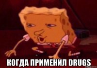  когда применил drugs