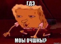 гдэ моы очшкы?