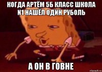 когда артём 5б класс школа n1 нашёл один руболь а он в говне