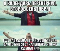 я календарь перевернул, второе сеньтября! еще раз сделал это я 3 сеньтября, за что мне этот календарь что же сделал я?!!