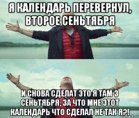 я календарь перевернул, второе сеньтября и снова сделат это я там 3 сеньтября, за что мне этот календарь что сделал не так я?!