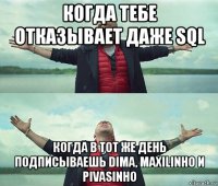 когда тебе отказывает даже sql когда в тот же день подписываешь dima, maxilinho и pivasinho