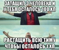 затащил 3 человека и у тебя осталось 100 хп растащить всю тиму чтобы осталось 1 хп