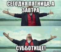 сегодня пятница, а завтра субботище!