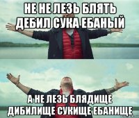 не не лезь блять дебил сука ебаный а не лезь блядище дибилище сукище ебанище