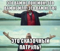 это вам не покемон! это вам не млп! это вам не гф! это сказочный патруль!