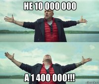 не 10 000 000 а 1 400 000!!!