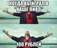 когда выйграл в "наше пиво" 100 рублей