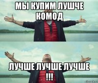 мы купим лушче комод лучше лучше лучше !!!