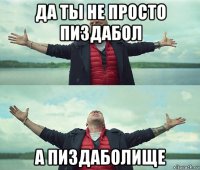 да ты не просто пиздабол а пиздаболище