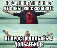 когда никита начинает что-либо рассказывать не просто долбаёб, а долбаёбище