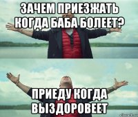 зачем приезжать когда баба болеет? приеду когда выздоровеет