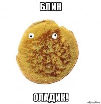 блин оладик!