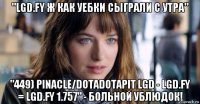 "lgd.fy ж как уебки сыграли с утра" "449) pinacle/dotadotapit lgd - lgd.fy = lgd.fy 1.757" - больной ублюдок!