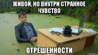 живой, но внутри странное чувство отрешенности